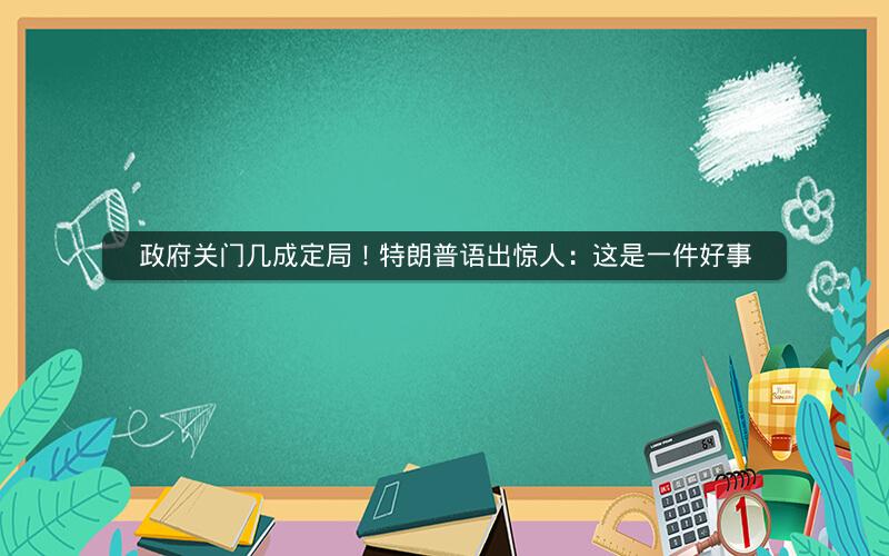 政府关门几成定局！特朗普语出惊人：这是一件好事
