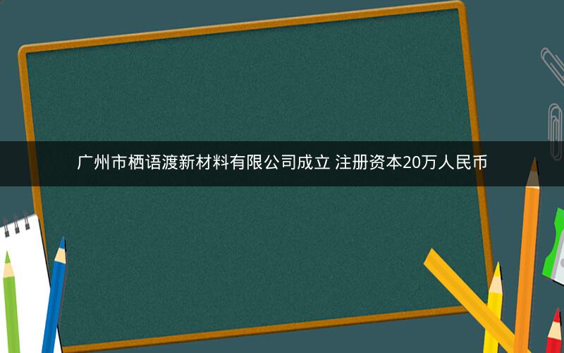 广州市栖语渡新材料有限公司成立 注册资本20万人民币