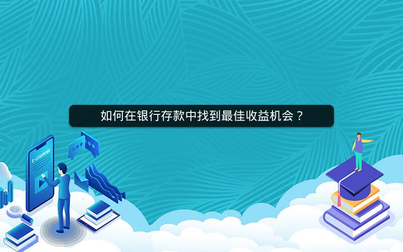 如何在银行存款中找到最佳收益机会？