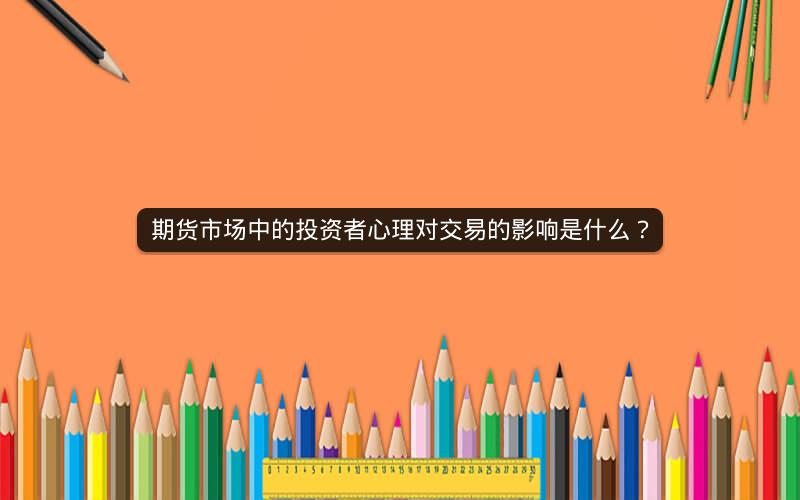 期货市场中的投资者心理对交易的影响是什么? 期货市场中的投资者心理对交易的影响是什么?
