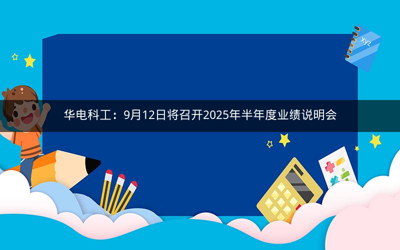 华电科工：9月12日将召开2025年半年度业绩说明会