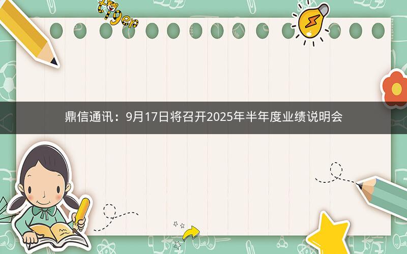 鼎信通讯：9月17日将召开2025年半年度业绩说明会