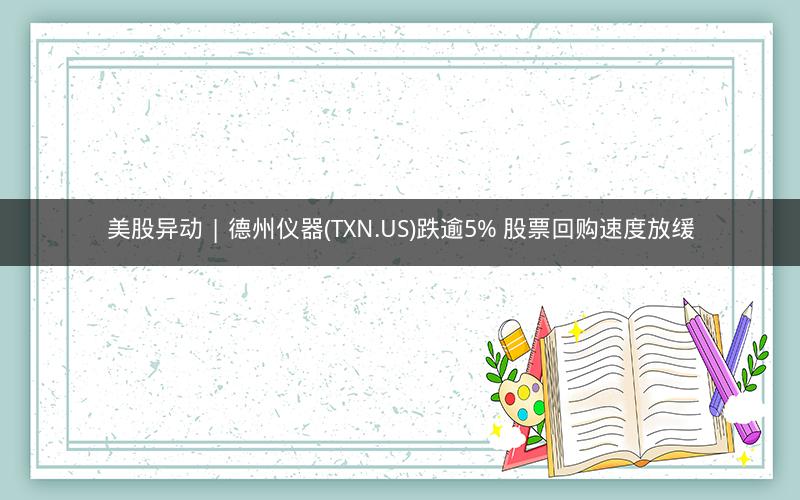 美股异动 | 德州仪器(TXN.US)跌逾5% 股票回购速度放缓