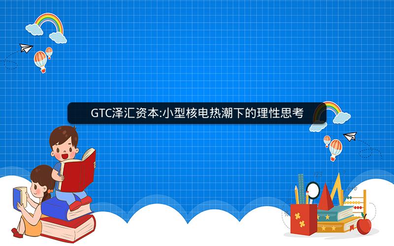 GTC泽汇资本:小型核电热潮下的理性思考