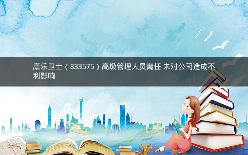 康乐卫士（833575）高级管理人员离任 未对公司造成不利影响