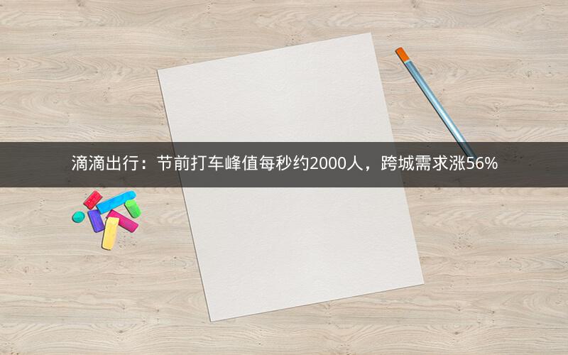 滴滴出行：节前打车峰值每秒约2000人，跨城需求涨56%