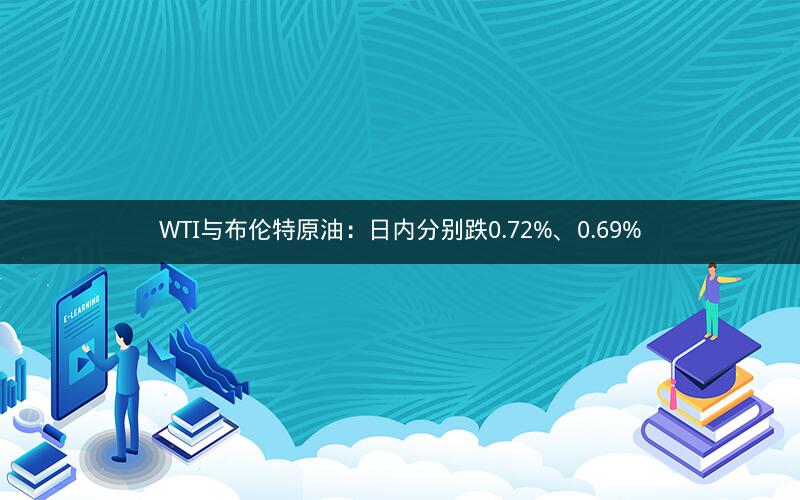 WTI与布伦特原油：日内分别跌0.72%、0.69%