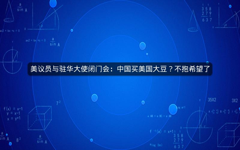 美议员与驻华大使闭门会：中国买美国大豆？不抱希望了