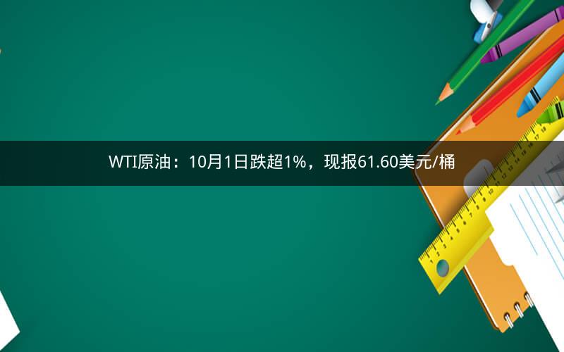WTI原油：10月1日跌超1%，现报61.60美元/桶