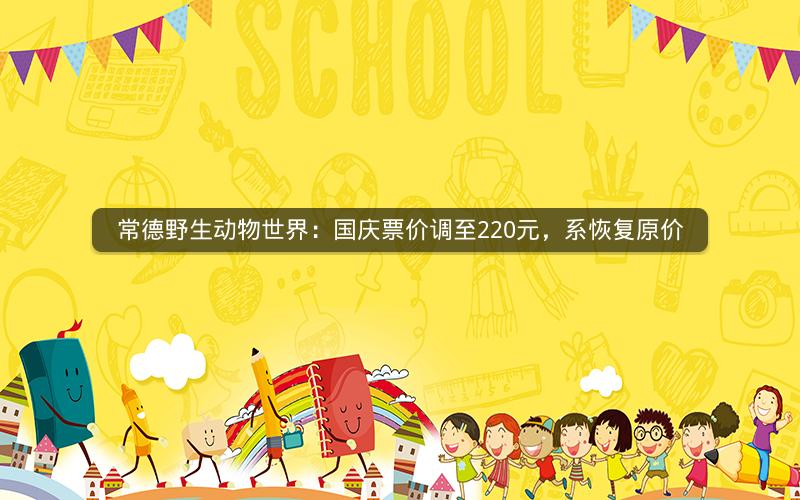 常德野生动物世界：国庆票价调至220元，系恢复原价