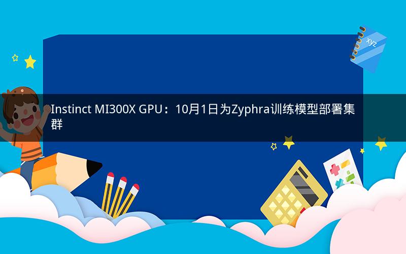 Instinct MI300X GPU：10月1日为Zyphra训练模型部署集群