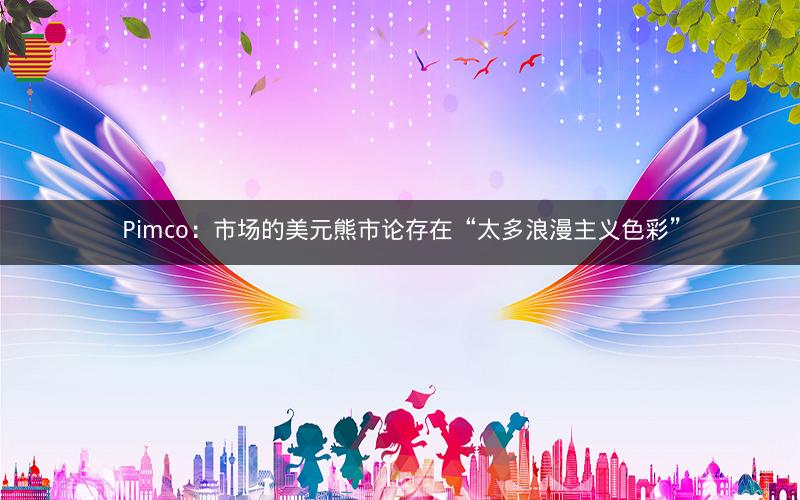 Pimco：市场的美元熊市论存在“太多浪漫主义色彩”