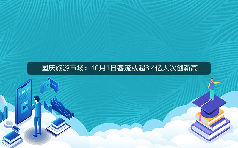 国庆旅游市场：10月1日客流或超3.4亿人次创新高