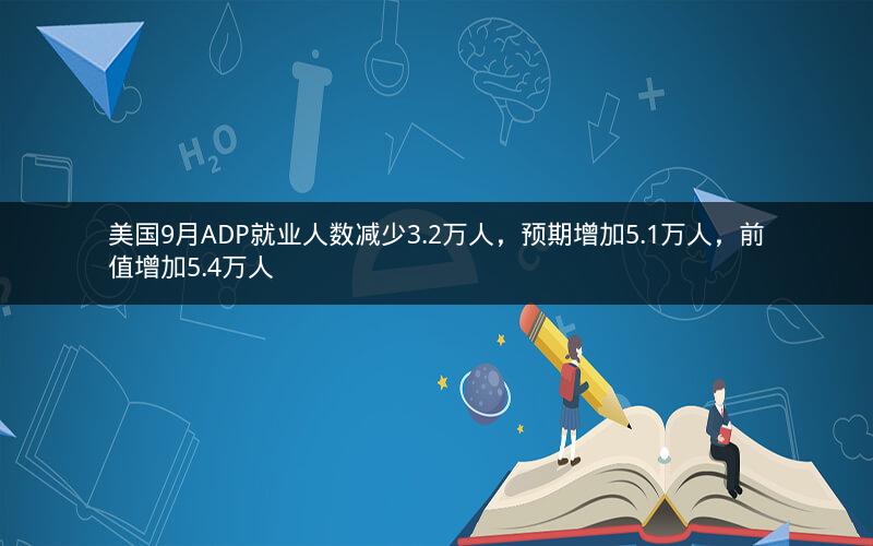 美国9月ADP就业人数减少3.2万人，预期增加5.1万人，前值增加5.4万人
