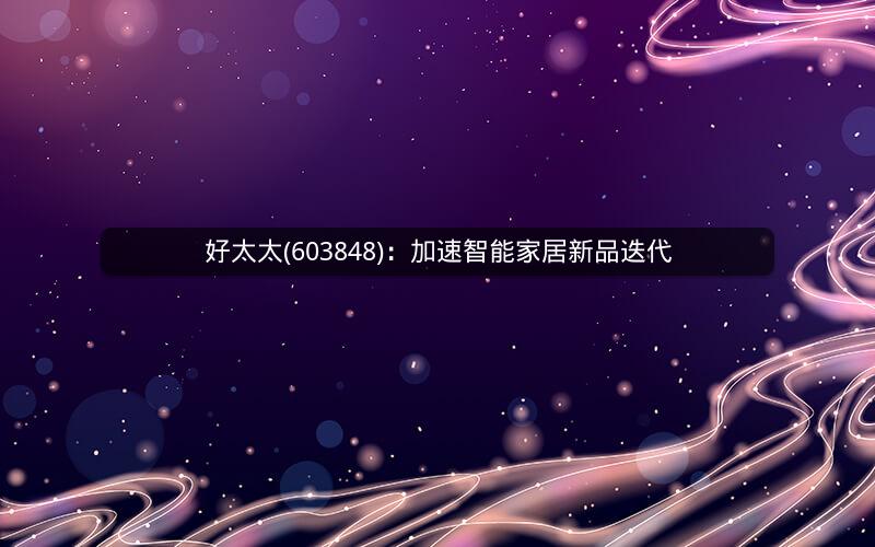 好太太(603848)：加速智能家居新品迭代