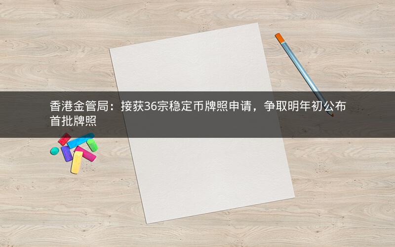 香港金管局:接获36宗稳定币牌照申请,争取明年初公布首批牌照 香港金管局:接获36宗稳定币牌照申请,争取明年初公布首批牌照