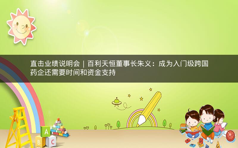 直击业绩说明会｜百利天恒董事长朱义：成为入门级跨国药企还需要时间和资金支持
