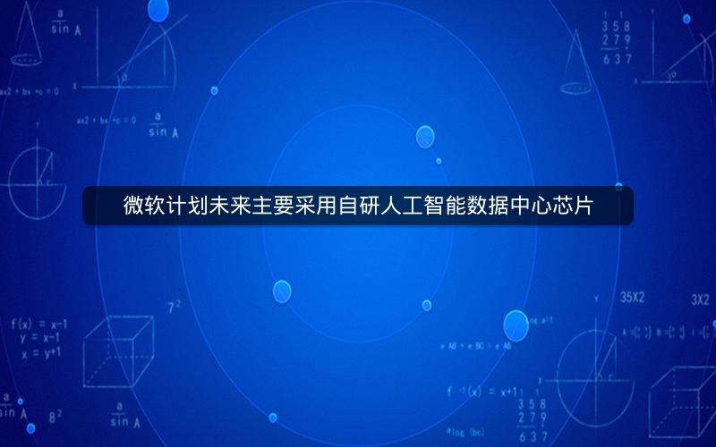 微软计划未来主要采用自研人工智能数据中心芯片