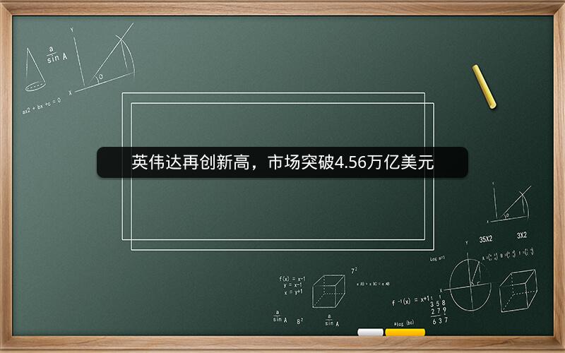 英伟达再创新高，市场突破4.56万亿美元