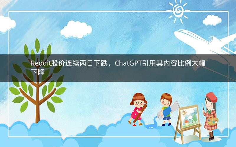 Reddit股价连续两日下跌，ChatGPT引用其内容比例大幅下降