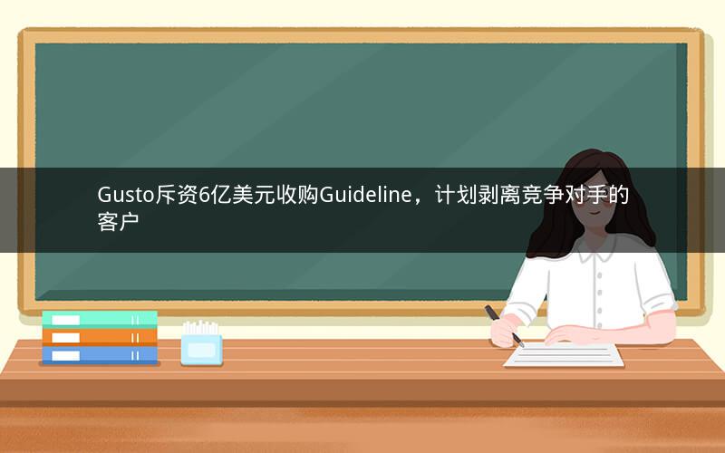 Gusto斥资6亿美元收购Guideline，计划剥离竞争对手的客户