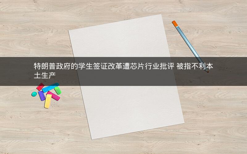 特朗普政府的学生签证改革遭芯片行业批评 被指不利本土生产