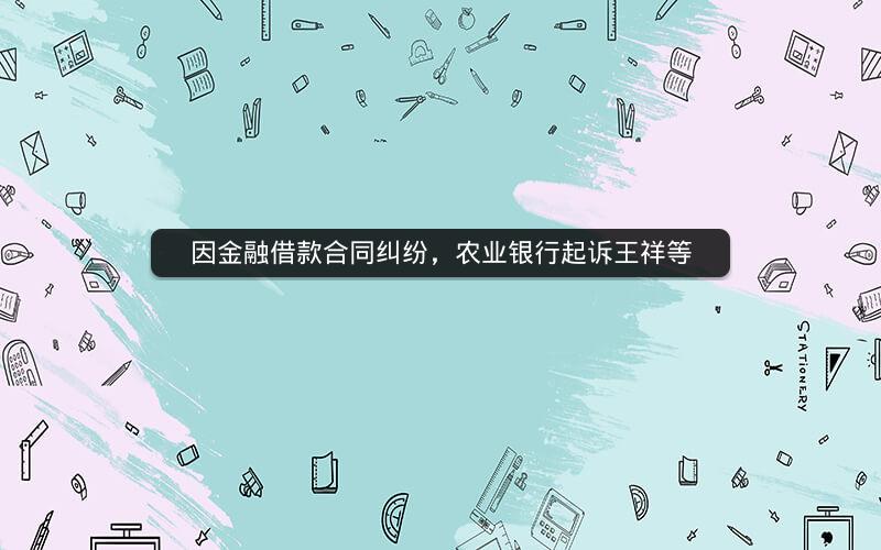 因金融借款合同纠纷，农业银行起诉王祥等