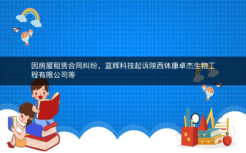 因房屋租赁合同纠纷，蓝辉科技起诉陕西体康卓杰生物工程有限公司等
