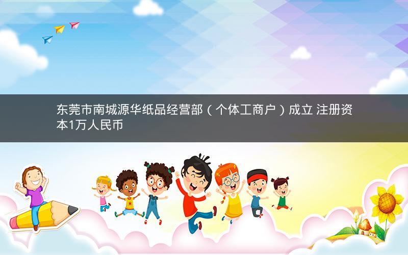 东莞市南城源华纸品经营部（个体工商户）成立 注册资本1万人民币