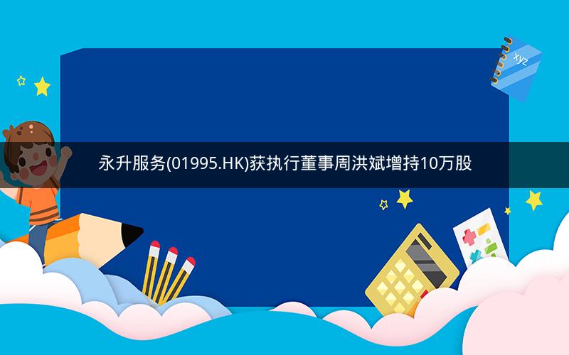 永升服务(01995.HK)获执行董事周洪斌增持10万股