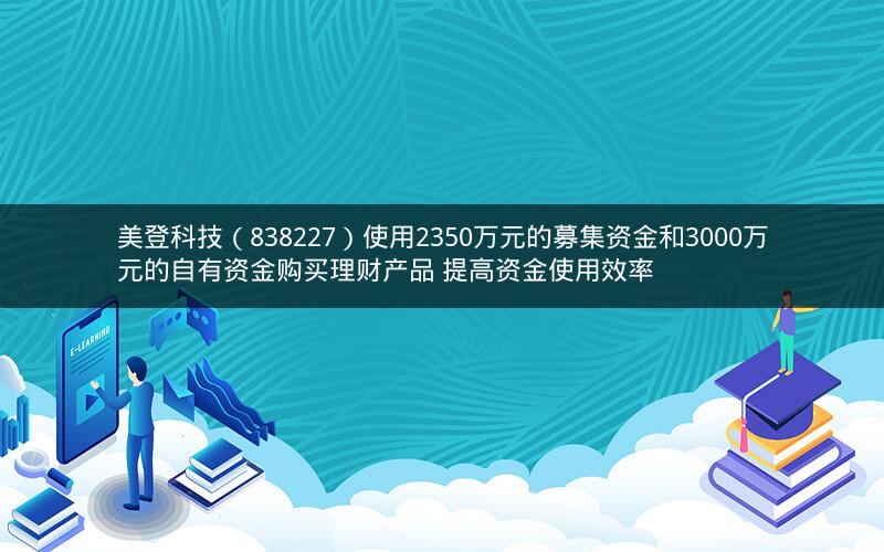 美登科技（838227）使用2350万元的募集资金和3000万元的自有资金购买理财产品 提高资金使用效率