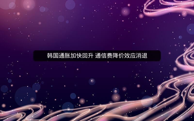 韩国通胀加快回升 通信费降价效应消退