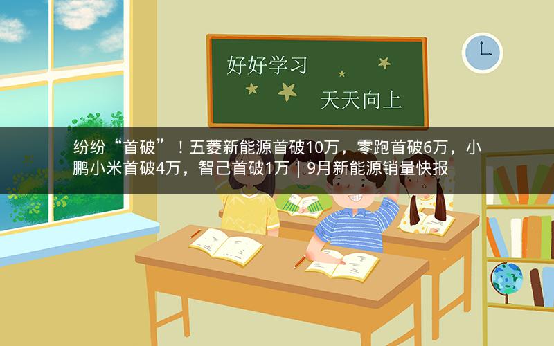 纷纷“首破”!五菱新能源首破10万,零跑首破6万,小鹏小米首破4万,智己首破1万|9月新能源销量快报 纷纷“首破”!五菱新能源首破10万,零跑首破6万,小鹏小米首破4万,智己首破1万|9月新能源销量快报