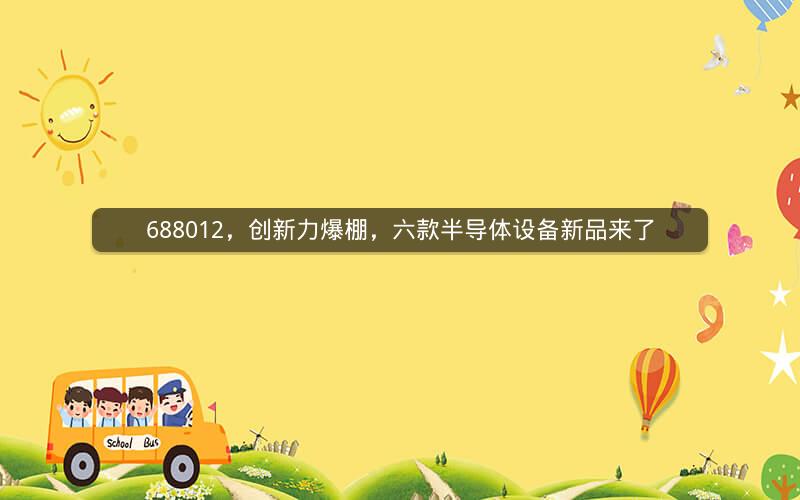 688012,创新力爆棚,六款半导体设备新品来了 688012,创新力爆棚,六款半导体设备新品来了