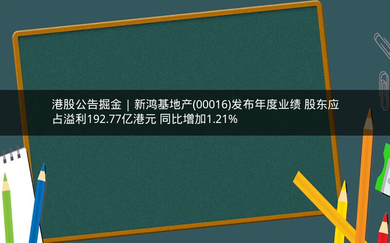 港股公告掘金 | 新鸿基地产(00016)发布年度业绩 股东应占溢利192.77亿港元 同比增加1.21%