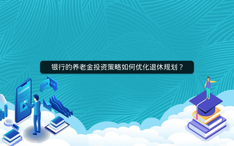 银行的养老金投资策略如何优化退休规划? 银行的养老金投资策略如何优化退休规划?
