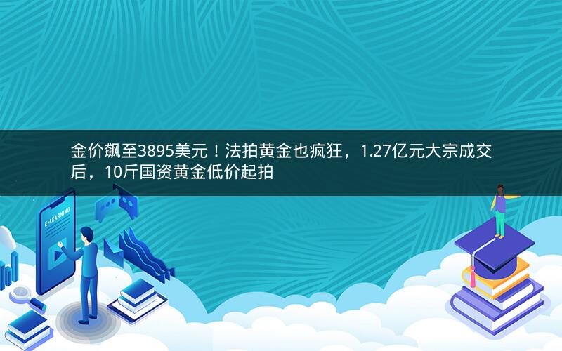 金价飙至3895美元！法拍黄金也疯狂，1.27亿元大宗成交后，10斤国资黄金低价起拍