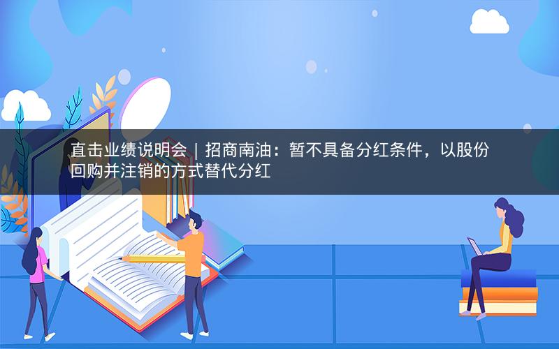 直击业绩说明会 | 招商南油：暂不具备分红条件，以股份回购并注销的方式替代分红