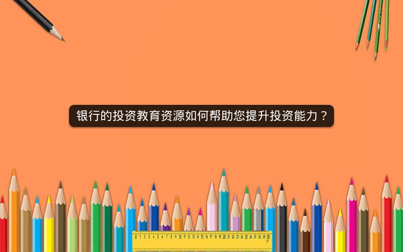 银行的投资教育资源如何帮助您提升投资能力？