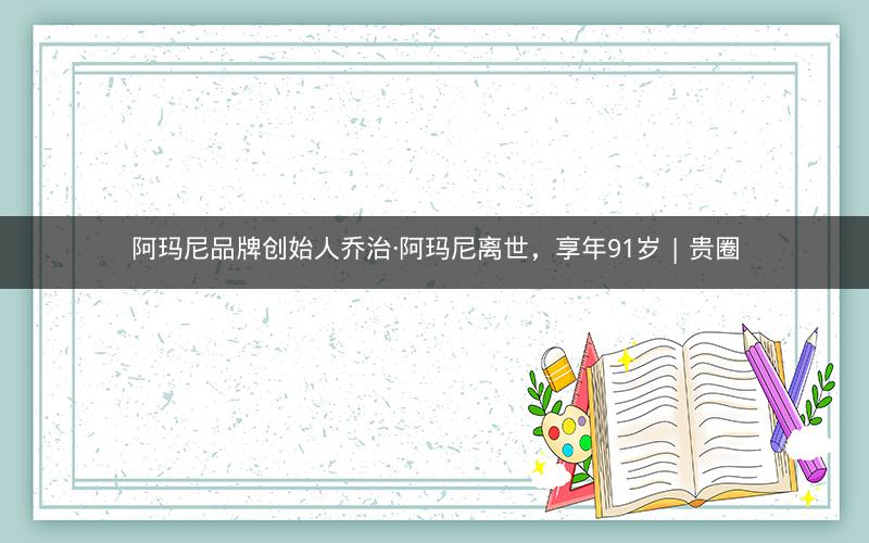 阿玛尼品牌创始人乔治·阿玛尼离世，享年91岁 | 贵圈