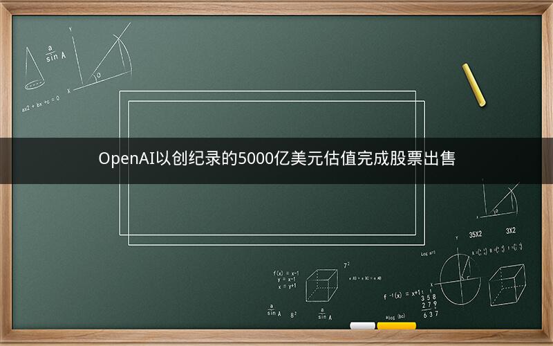 OpenAI以创纪录的5000亿美元估值完成股票出售