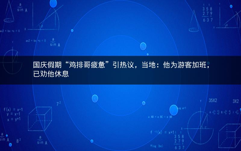 国庆假期“鸡排哥疲惫”引热议，当地：他为游客加班，已劝他休息