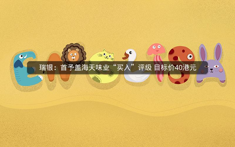 瑞银：首予盖海天味业“买入”评级 目标价40港元