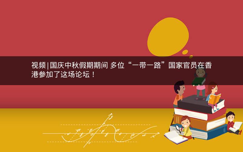 视频|国庆中秋假期期间 多位“一带一路”国家官员在香港参加了这场论坛！