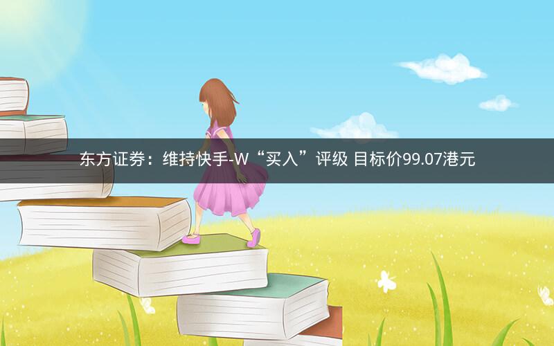 东方证券：维持快手-W“买入”评级 目标价99.07港元