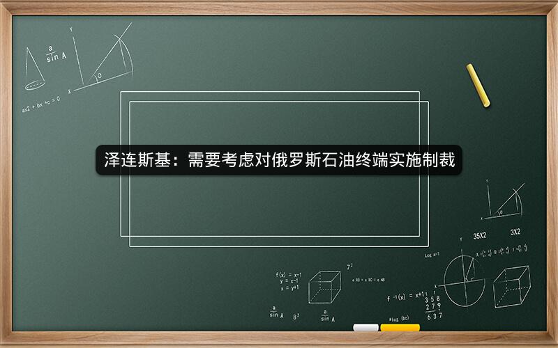 泽连斯基：需要考虑对俄罗斯石油终端实施制裁