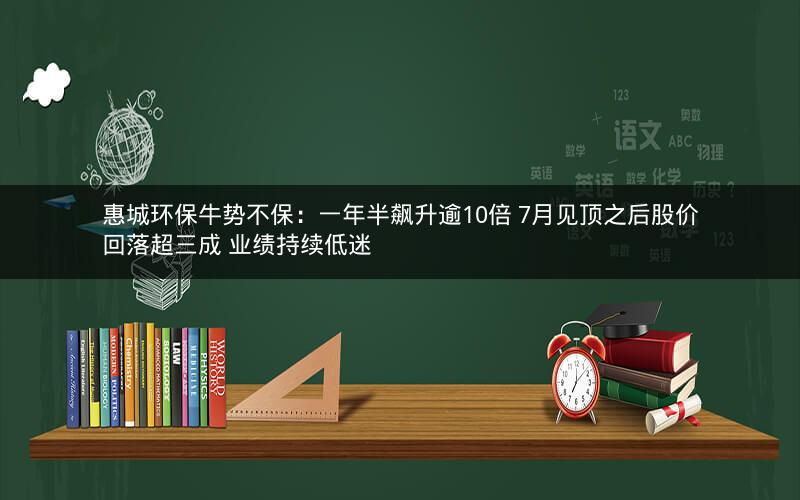 惠城环保牛势不保：一年半飙升逾10倍 7月见顶之后股价回落超三成 业绩持续低迷