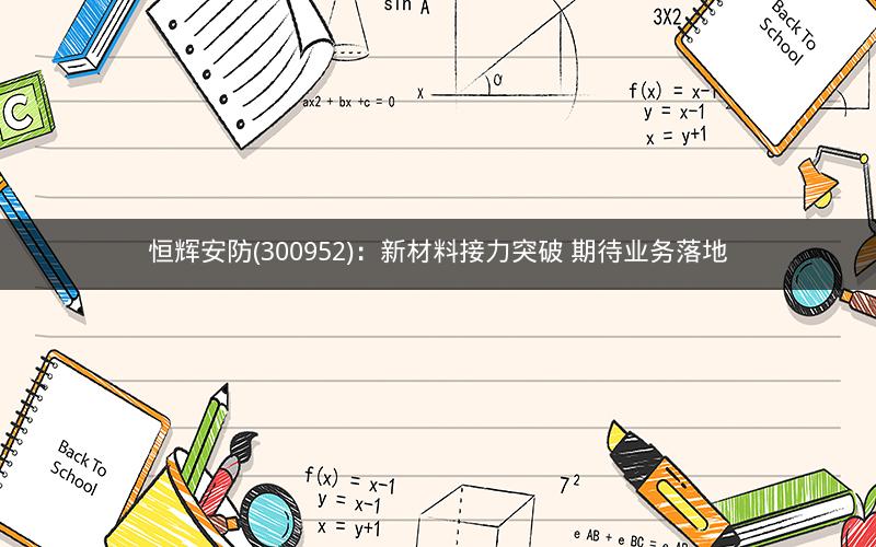 恒辉安防(300952)：新材料接力突破 期待业务落地