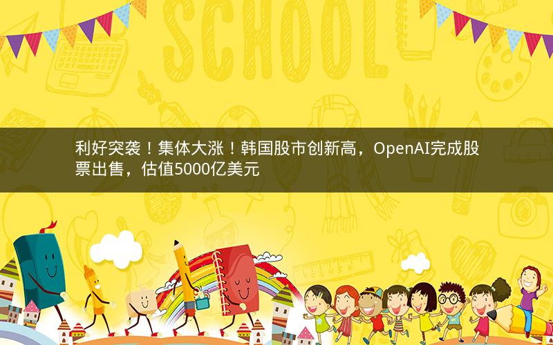利好突袭！集体大涨！韩国股市创新高，OpenAI完成股票出售，估值5000亿美元