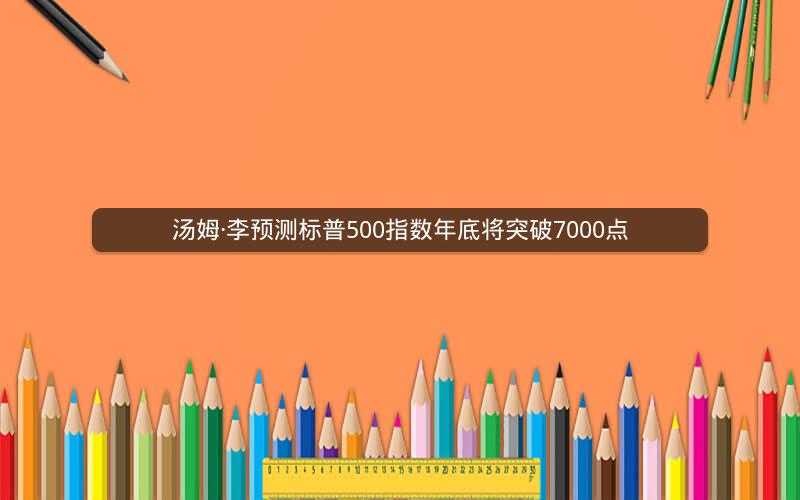 汤姆·李预测标普500指数年底将突破7000点